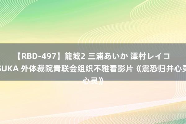 【RBD-497】籠城2 三浦あいか 澤村レイコ ASUKA 外体裁院青联会组织不雅看影片《震恐归并心灵》