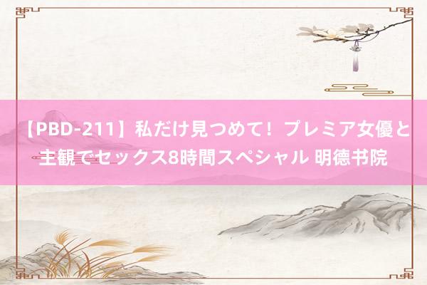 【PBD-211】私だけ見つめて！プレミア女優と主観でセックス8時間スペシャル 明德书院