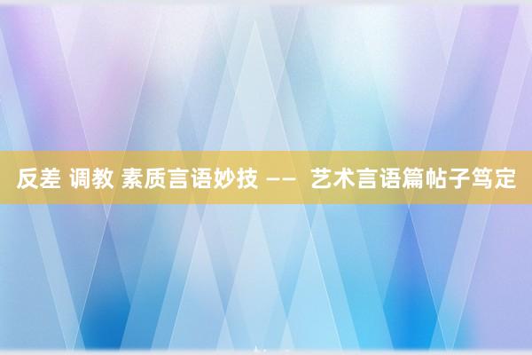 反差 调教 素质言语妙技 ——  艺术言语篇帖子笃定