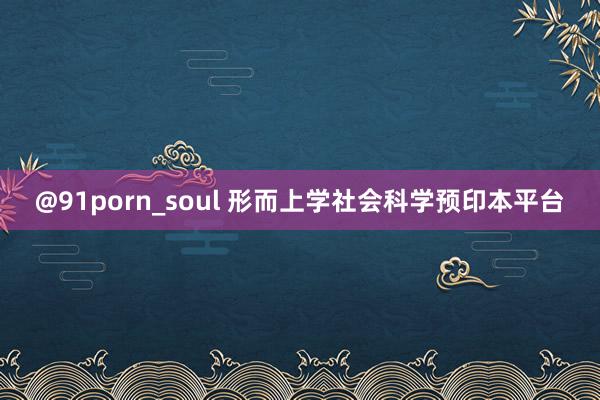 @91porn_soul 形而上学社会科学预印本平台