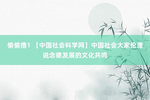 偷偷撸1 【中国社会科学网】中国社会大家伦理说念德发展的文化共鸣