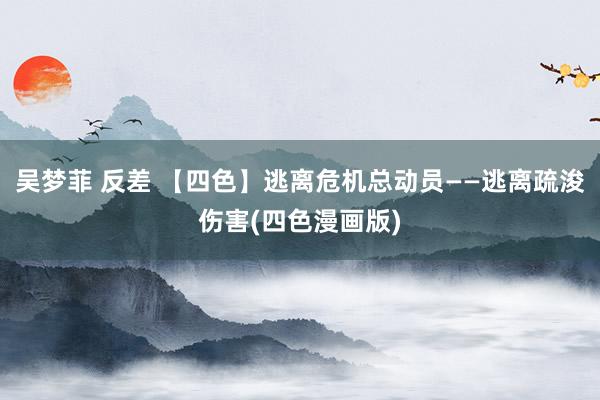 吴梦菲 反差 【四色】逃离危机总动员——逃离疏浚伤害(四色漫画版)