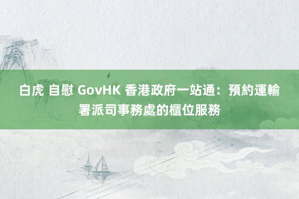 白虎 自慰 GovHK 香港政府一站通：預約運輸署派司事務處的櫃位服務