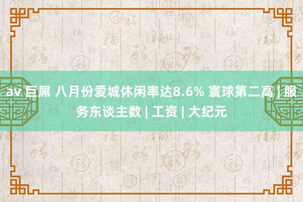 av 巨屌 八月份爱城休闲率达8.6% 寰球第二高 | 服务东谈主数 | 工资 | 大纪元