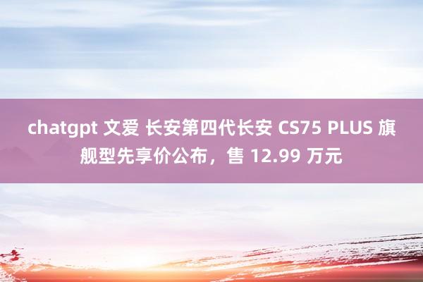 chatgpt 文爱 长安第四代长安 CS75 PLUS 旗舰型先享价公布，售 12.99 万元