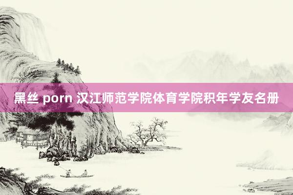 黑丝 porn 汉江师范学院体育学院积年学友名册