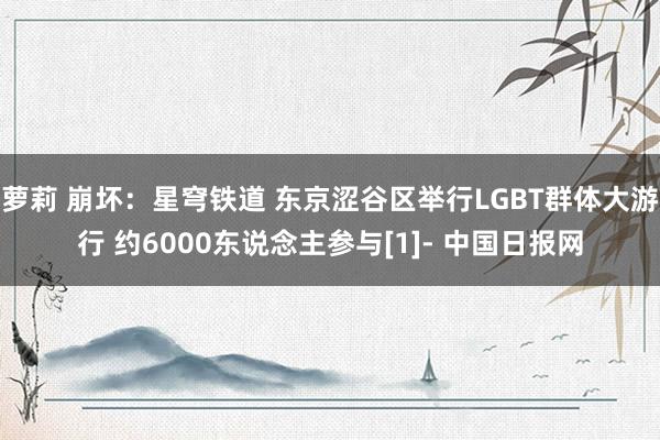 萝莉 崩坏：星穹铁道 东京涩谷区举行LGBT群体大游行 约6000东说念主参与[1]- 中国日报网