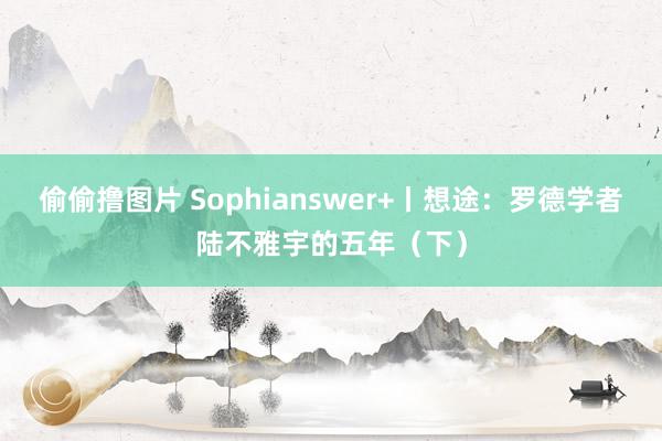 偷偷撸图片 Sophianswer+丨想途：罗德学者陆不雅宇的五年（下）