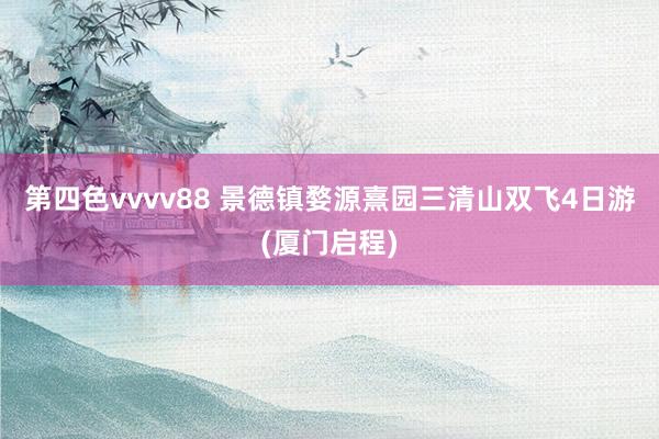 第四色vvvv88 景德镇婺源熹园三清山双飞4日游(厦门启程)