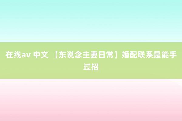 在线av 中文 【东说念主妻日常】婚配联系是能手过招