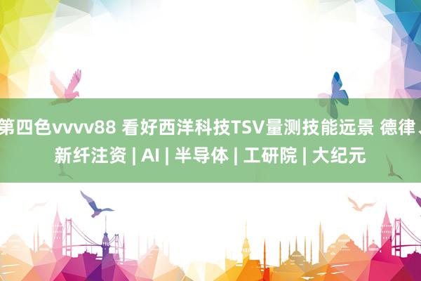 第四色vvvv88 看好西洋科技TSV量测技能远景 德律、新纤注资 | AI | 半导体 | 工研院 | 大纪元