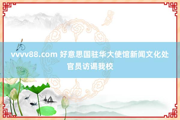 vvvv88.com 好意思国驻华大使馆新闻文化处官员访谒我校