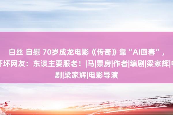 白丝 自慰 70岁成龙电影《传奇》靠“AI回春”，橡皮脸吓坏网友：东谈主要服老！|马|票房|作者|编剧|梁家辉|电影导演