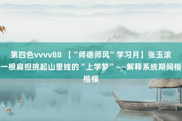 第四色vvvv88 【“师德师风”学习月】张玉滚：一根扁担挑起山里娃的“上学梦”——解释系统期间楷模