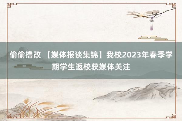 偷偷撸改 【媒体报谈集锦】我校2023年春季学期学生返校获媒体关注