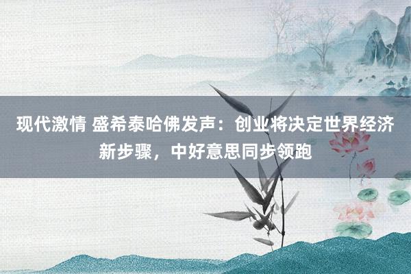 现代激情 盛希泰哈佛发声：创业将决定世界经济新步骤，中好意思同步领跑