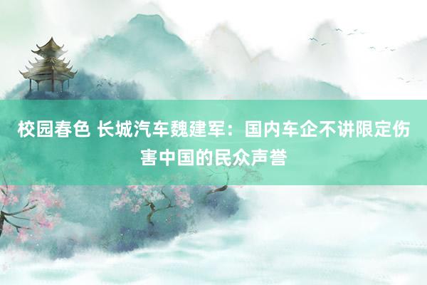 校园春色 长城汽车魏建军：国内车企不讲限定伤害中国的民众声誉