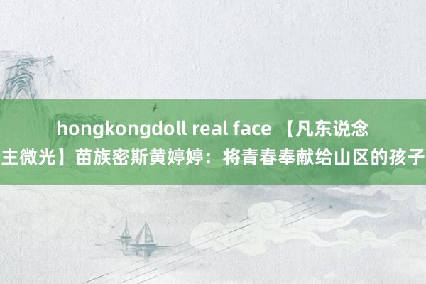 hongkongdoll real face 【凡东说念主微光】苗族密斯黄婷婷：将青春奉献给山区的孩子