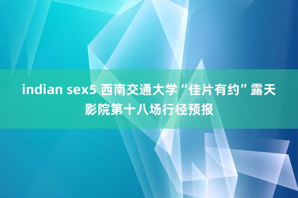 indian sex5 西南交通大学“佳片有约”露天影院第十八场行径预报