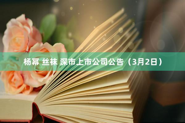 杨幂 丝袜 深市上市公司公告（3月2日）