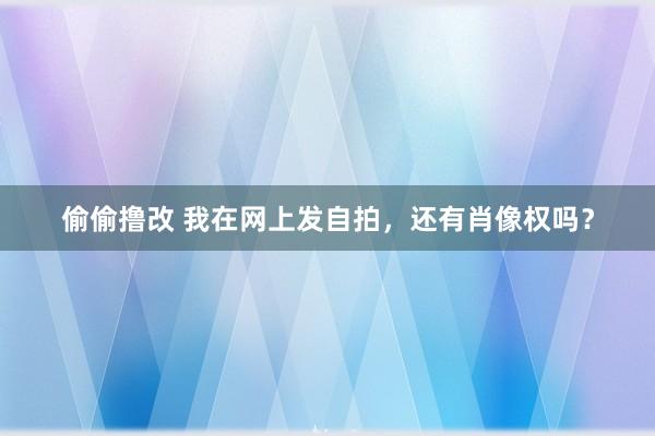 偷偷撸改 我在网上发自拍，还有肖像权吗？