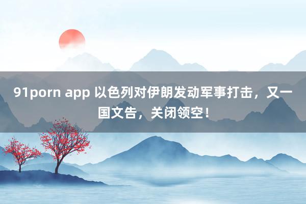 91porn app 以色列对伊朗发动军事打击，又一国文告，关闭领空！