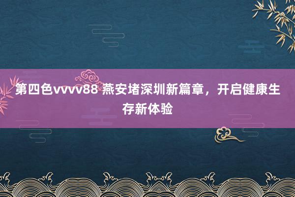 第四色vvvv88 燕安堵深圳新篇章，开启健康生存新体验