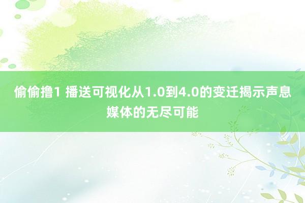 偷偷撸1 播送可视化从1.0到4.0的变迁揭示声息媒体的无尽可能