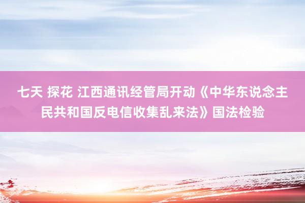 七天 探花 江西通讯经管局开动《中华东说念主民共和国反电信收集乱来法》国法检验