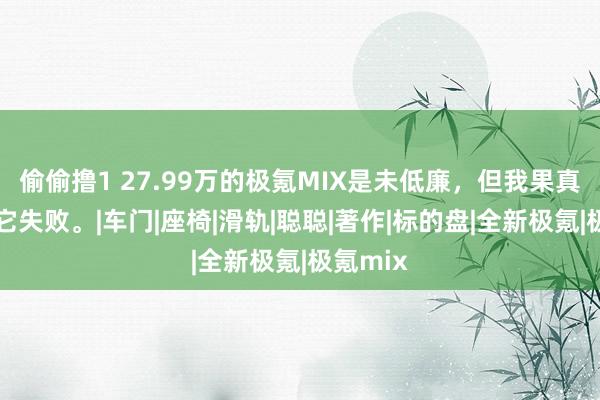 偷偷撸1 27.99万的极氪MIX是未低廉，但我果真不念念它失败。|车门|座椅|滑轨|聪聪|著作|标的盘|全新极氪|极氪mix