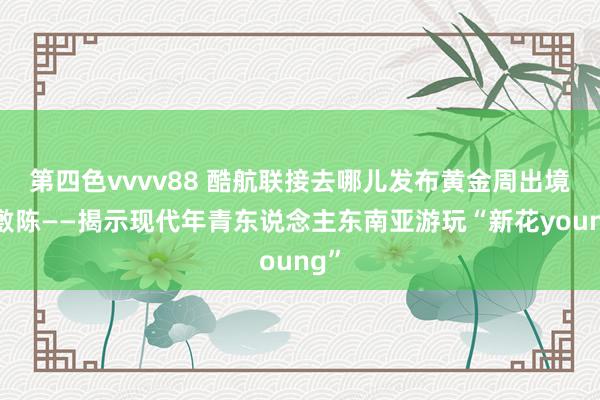 第四色vvvv88 酷航联接去哪儿发布黄金周出境游敷陈——揭示现代年青东说念主东南亚游玩“新花young”