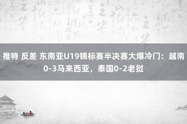 推特 反差 东南亚U19锦标赛半决赛大爆冷门：越南0-3马来西亚，泰国0-2老挝