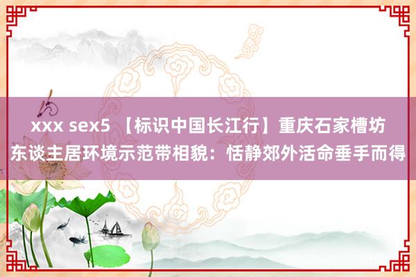 xxx sex5 【标识中国长江行】重庆石家槽坊东谈主居环境示范带相貌：恬静郊外活命垂手而得