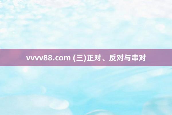 vvvv88.com (三)正对、反对与串对