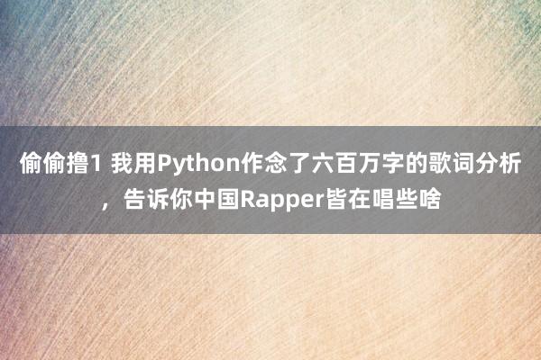 偷偷撸1 我用Python作念了六百万字的歌词分析，告诉你中国Rapper皆在唱些啥