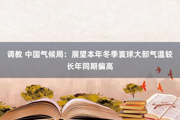 调教 中国气候局：展望本年冬季寰球大部气温较长年同期偏高