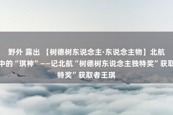 野外 露出 【树德树东说念主·东说念主物】北航学子心中的“琪神”——记北航“树德树东说念主独特奖”获取者王琪