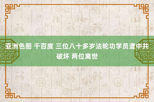 亚洲色图 千百度 三位八十多岁法轮功学员遭中共破坏 两位离世