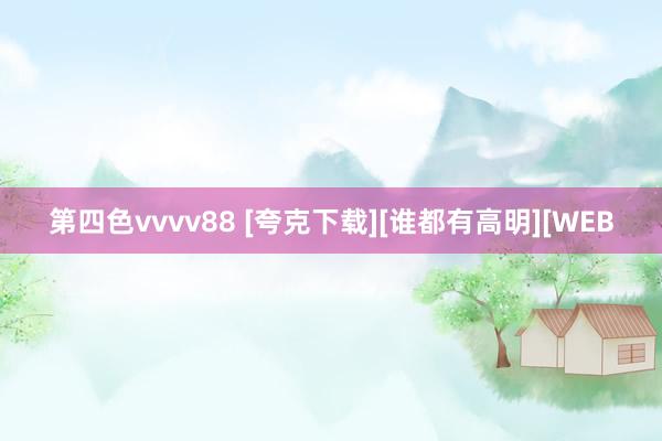 第四色vvvv88 [夸克下载][谁都有高明][WEB