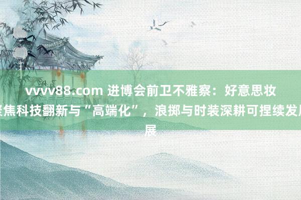 vvvv88.com 进博会前卫不雅察：好意思妆聚焦科技翻新与“高端化”，浪掷与时装深耕可捏续发展