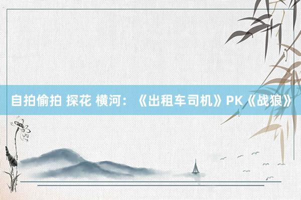 自拍偷拍 探花 横河：《出租车司机》PK《战狼》