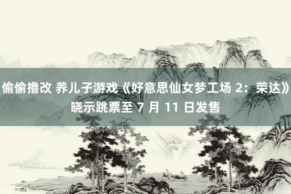 偷偷撸改 养儿子游戏《好意思仙女梦工场 2：荣达》晓示跳票至 7 月 11 日发售