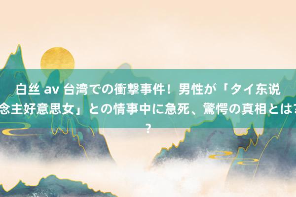 白丝 av 台湾での衝撃事件！男性が「タイ东说念主好意思女」との情事中に急死、驚愕の真相とは？