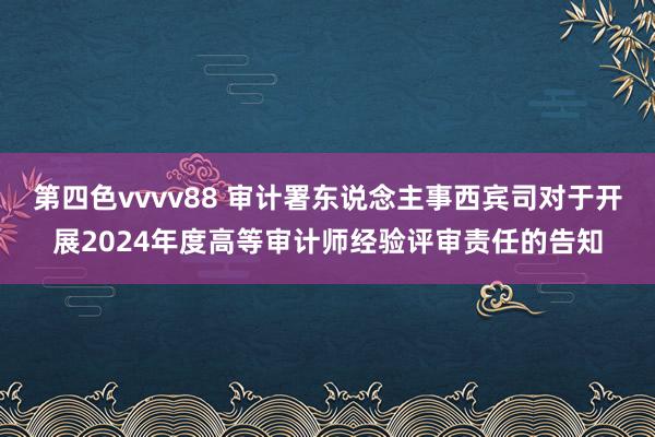 第四色vvvv88 审计署东说念主事西宾司对于开展2024年度高等审计师经验评审责任的告知