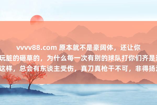 vvvv88.com 原本就不是豪阔体，还让你们这样干，正面打不外就玩脏的砸草的，为什么每一次有别的球队打你们齐是这样，总会有东谈主受伤，真刀真枪干不可，非得扬沙子？真女士篮球嘛，草！