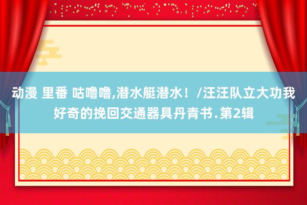 动漫 里番 咕噜噜，潜水艇潜水！/汪汪队立大功我好奇的挽回交通器具丹青书﹒第2辑