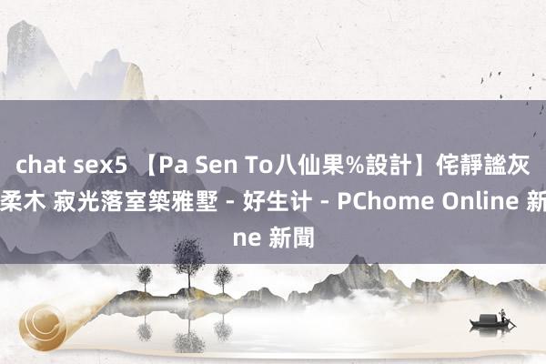 chat sex5 【Pa Sen To八仙果%設計】侘靜謐灰凝柔木 寂光落室築雅墅 - 好生计 - PChome Online 新聞