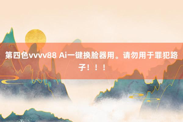 第四色vvvv88 Ai一键换脸器用。请勿用于罪犯路子！！！