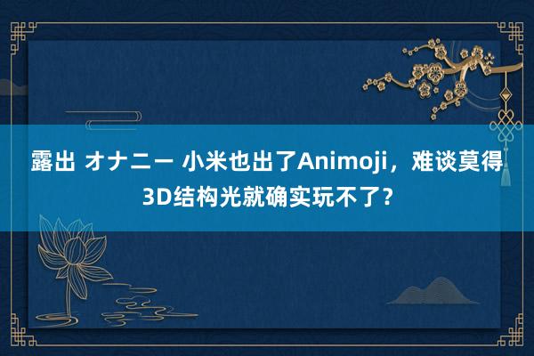 露出 オナニー 小米也出了Animoji，难谈莫得3D结构光就确实玩不了？