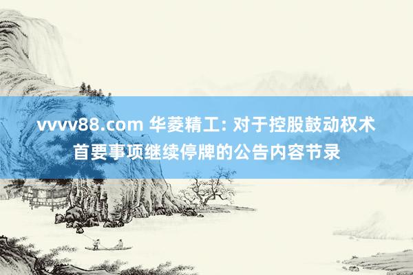 vvvv88.com 华菱精工: 对于控股鼓动权术首要事项继续停牌的公告内容节录